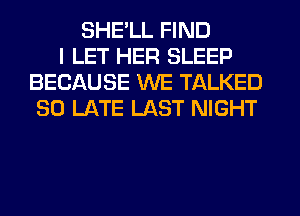 SHE'LL FIND
I LET HER SLEEP
BECAUSE WE TALKED
SO LATE LAST NIGHT