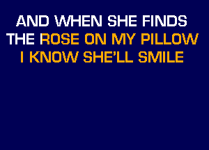 AND WHEN SHE FINDS
THE ROSE ON MY PILLOW
I KNOW SHE'LL SMILE