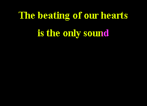 The beating of our hearts

is the only sound