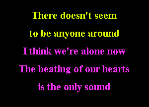 There doesn't seem
to be anyone armmd
I think we're alone now
The beating of our hearts

is the only sound