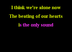 I think we're alone nonr

The beating of our hearts

is the only sound