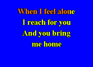 When I feel alone
I reach for you

And you bring

me home