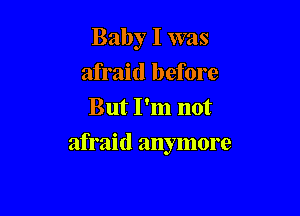 Baby I was
afraid before
But I'm not

afraid anymore