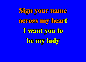 Sign your name
across my heart
I want you to

be my lady