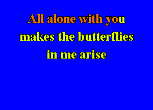 All alone With you

makes the butterflies
in me arise