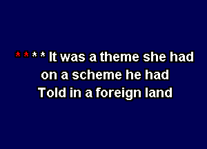 It was a theme she had

on a scheme he had
Told in a foreign land