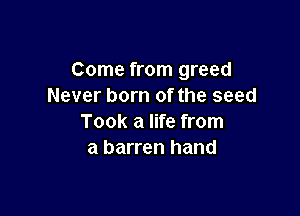 Come from greed
Never born of the seed

Took a life from
a barren hand