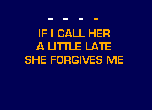 IF I CALL HER
A LI'I'I'LE LATE

SHE FORGIVES ME
