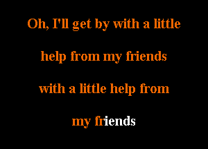 011, I'll get by with a little
help from my friends
with a little help from

my friends