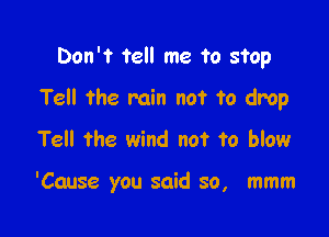 Don't tell me to stop

Tell the min not to drop
Tell the wind not to blow

'Cause you said so, mmm