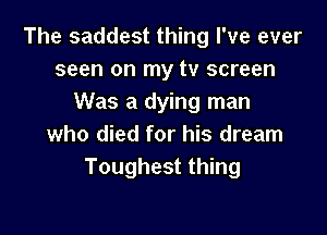 The saddest thing I've ever
seen on my tv screen
Was a dying man

who died for his dream
Toughest thing