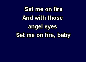 Set me on fire
And with those
angel eyes

Set me on fire, baby