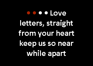 o o o 0 Love
letters, straight

from your heart
keep us so near
while apart