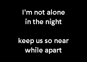 I'm not alone
in the night

keep us so near
while apart