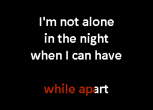 I'm not alone
in the night

when I can have

while apart