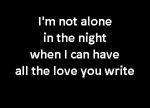 I'm not alone
in the night

when I can have
all the love you write