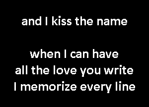 and I kiss the name

when I can have
all the love you write
I memorize every line