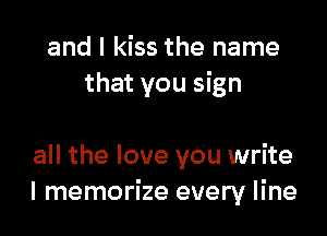 and I kiss the name
that you sign

all the love you write
I memorize every line