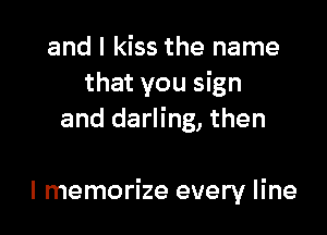 and I kiss the name
that you sign
and darling, then

I memorize every line