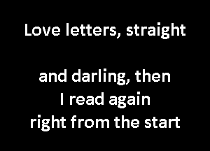 Love letters, straight

and darling, then
I read again
right from the start