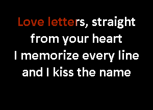 Love letters, straight
from your heart
I memorize every line
and I kiss the name