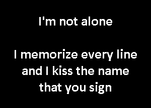 I'm not alone

I memorize every line
and I kiss the name
that you sign