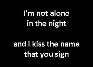 I'm not alone
in the night

and I kiss the name
that you sign