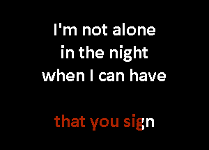I'm not alone
in the night

when I can have

that you sign
