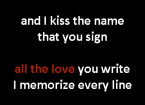 and I kiss the name
that you sign

all the love you write
I memorize every line