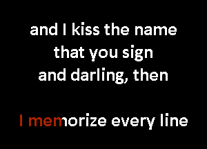 and I kiss the name
that you sign
and darling, then

I memorize every line