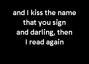 and I kiss the name
that you sign

and darling, then
I read again