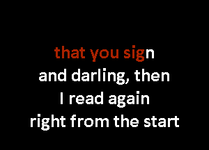 that you sign

and darling, then
I read again
right from the start