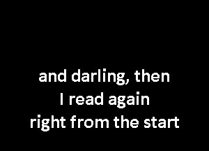and darling, then
I read again
right from the start