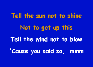 Tell the sun not to shine
Not to get up this
Tell the wind not to blow

'Cause you said so, mmm