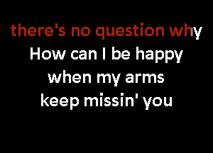 there's no question why
How can I be happy

when my arms
keep missin' you