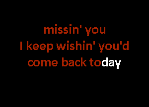 missin' you
I keep wishin' you'd

come back today