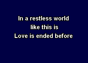 In a restless world
like this is

Love is ended before
