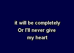 it will be completely

Or I'll never give
my heart