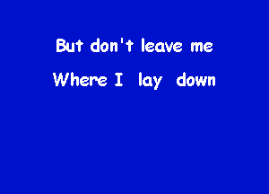 But don't leave me

Where I lay down