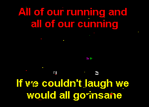 All of our running and
all of our cunning

'l 3

If we couldn'tlaugh we
would all go'i'nsahe