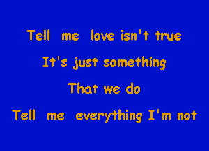 Tell me love isn'? ?me

It's just something

That we do

Tell me everything I'm not