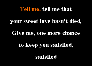 Tell me, tell me that
your sweet love hasn't died,
Give me, one more chance
to keep you satisfied,

satisfied