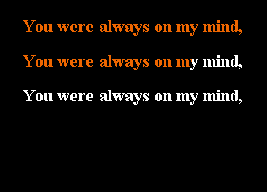 You were always on my mind,
You were always on my mind,

You were always on my mind,