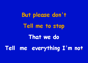 But please don't

Tell me to stop

That we do

Tell me everything I'm not