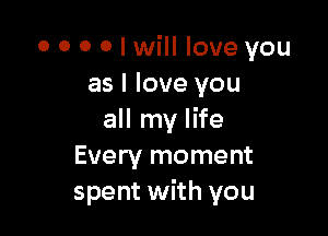 0 0 0 0 I will love you
as I love you

all my life
Every moment
spent with you