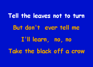 Tell the leaves not fa turn

But don't ever tell me

I'll learn, no, no
Take the black off a crow