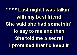 , , ?' Last night I was talkin'
with my best friend
She said she had somethin'
to say to me and then
She told me a secret

I promised that I'd keep it I