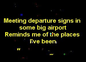 Meeting departure signs in'
some big airport
Reminds me of the places
' 'Ne been,

H H 1 .1