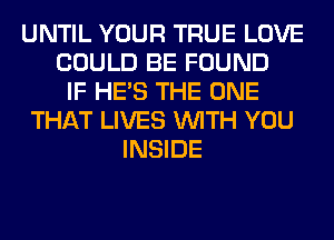 UNTIL YOUR TRUE LOVE
COULD BE FOUND
IF HE'S THE ONE
THAT LIVES WITH YOU
INSIDE