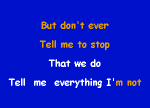 But don't ever

Tell me to stop

That we do

Tell me everything I'm not